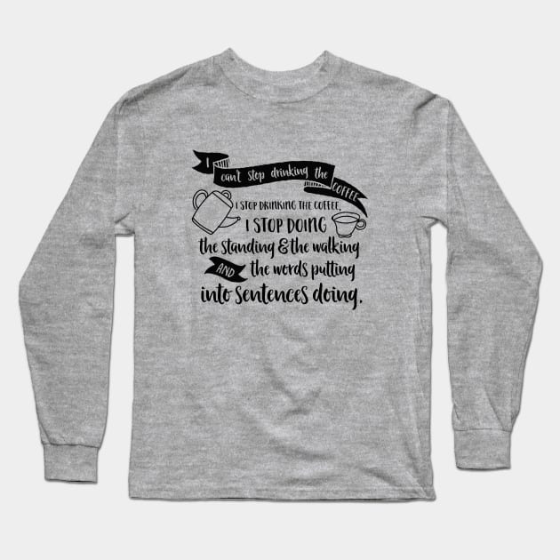 I can't stop drinking the coffee. I stop drinking the coffee, I stop doing the standing and the walking and the words putting into sentences doing. Long Sleeve T-Shirt by Stars Hollow Mercantile